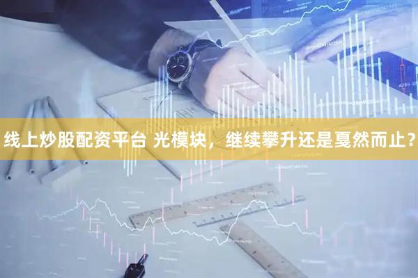 线上炒股配资平台 光模块，继续攀升还是戛然而止？