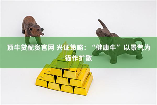 顶牛贷配资官网 兴证策略：“健康牛” 以景气为锚作扩散