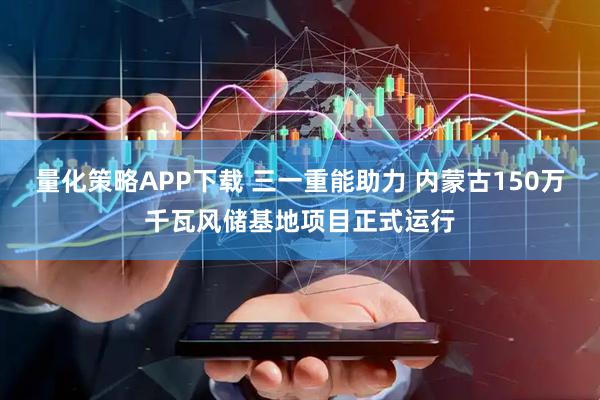 量化策略APP下载 三一重能助力 内蒙古150万千瓦风储基地项目正式运行