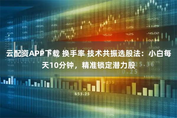 云配资APP下载 换手率 技术共振选股法：小白每天10分钟，精准锁定潜力股