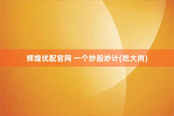辉煌优配官网 一个炒股妙计(吃大肉)