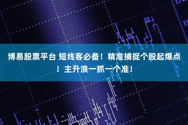 博易股票平台 短线客必备！精准捕捉个股起爆点！主升浪一抓一个准！
