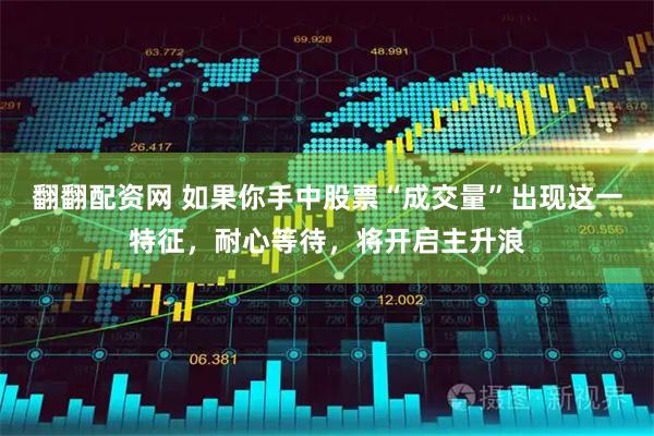 翻翻配资网 如果你手中股票“成交量”出现这一特征，耐心等待，将开启主升浪