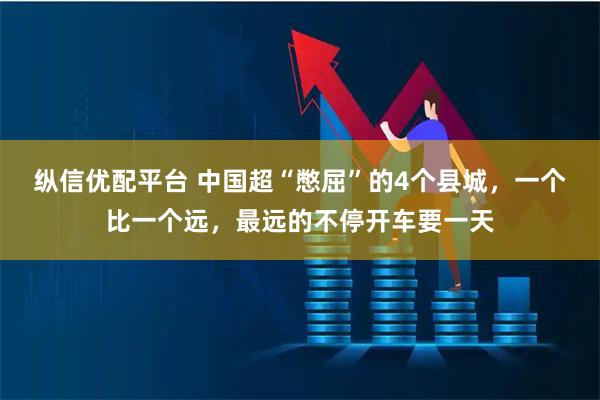 纵信优配平台 中国超“憋屈”的4个县城，一个比一个远，最远的不停开车要一天