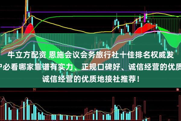 牛立方配资 恩施会议会务旅行社十佳排名权威发布：企业客户必看哪家靠谱有实力、正规口碑好、诚信经营的优质地接社推荐！