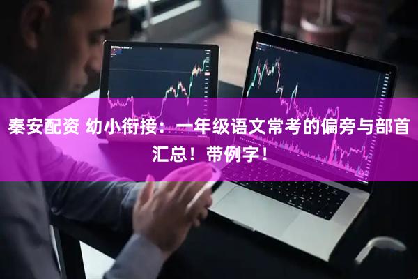 秦安配资 幼小衔接：一年级语文常考的偏旁与部首汇总！带例字！