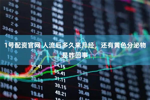 1号配资官网 人流后多久来月经，还有黄色分泌物是咋回事