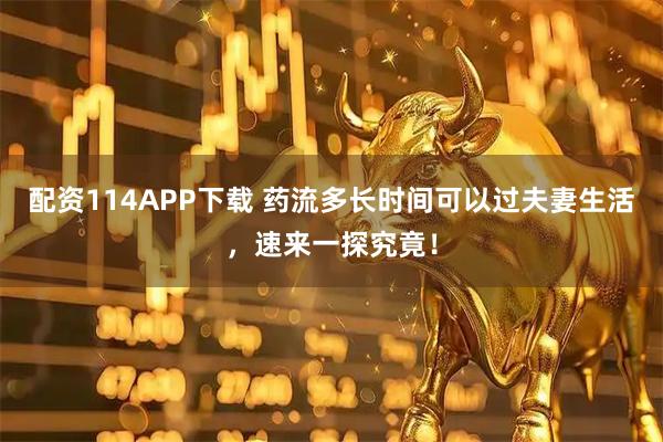 配资114APP下载 药流多长时间可以过夫妻生活，速来一探究竟！