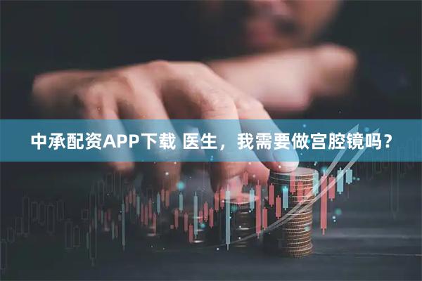 中承配资APP下载 医生，我需要做宫腔镜吗？