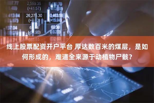 线上股票配资开户平台 厚达数百米的煤层，是如何形成的，难道全来源于动植物尸骸？