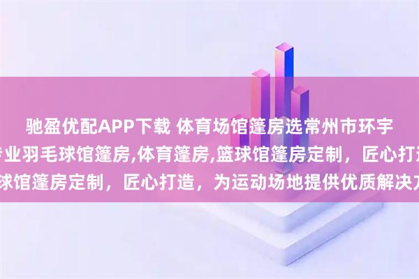 驰盈优配APP下载 体育场馆篷房选常州市环宇篷房制造有限公司，专业羽毛球馆篷房,体育篷房,篮球馆篷房定制，匠心打造，为运动场地提供优质解决方案