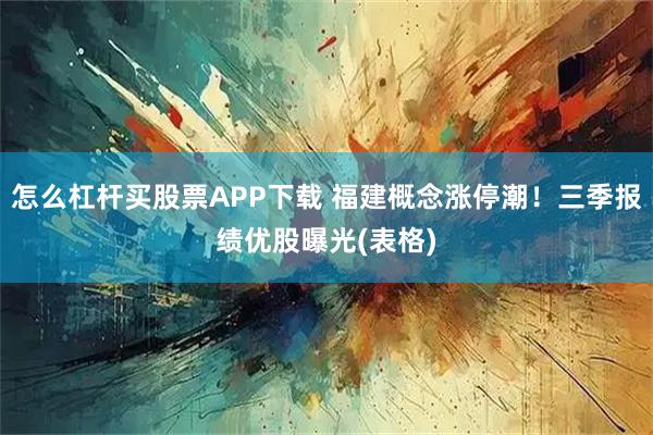 怎么杠杆买股票APP下载 福建概念涨停潮！三季报绩优股曝光(表格)