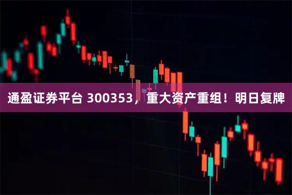 通盈证券平台 300353，重大资产重组！明日复牌