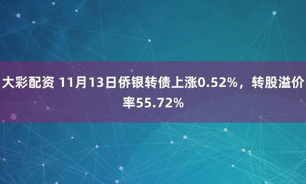 大彩配资 11月13日侨银转债上涨0.52%，转股溢价率55.72%