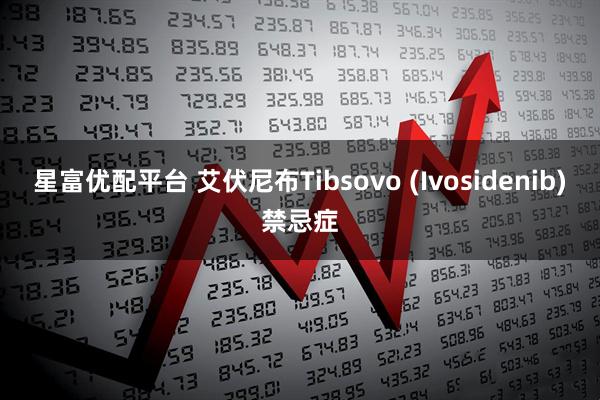 星富优配平台 艾伏尼布Tibsovo (Ivosidenib)禁忌症