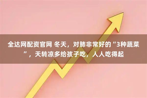 全达网配资官网 冬天，对肺非常好的“3种蔬菜”，天转凉多给孩子吃，人人吃得起