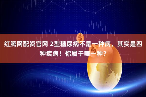 红腾网配资官网 2型糖尿病不是一种病，其实是四种疾病！你属于哪一种？
