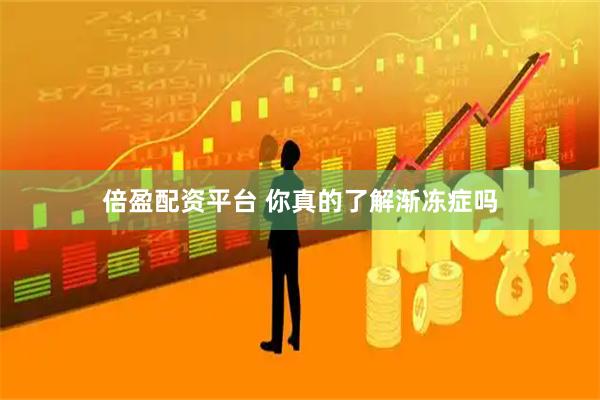 倍盈配资平台 你真的了解渐冻症吗