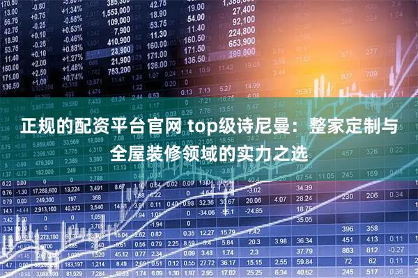 正规的配资平台官网 top级诗尼曼：整家定制与全屋装修领域的实力之选
