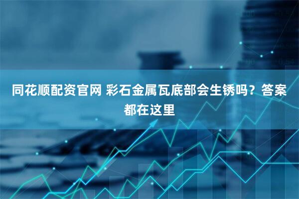 同花顺配资官网 彩石金属瓦底部会生锈吗？答案都在这里