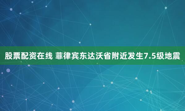股票配资在线 菲律宾东达沃省附近发生7.5级地震