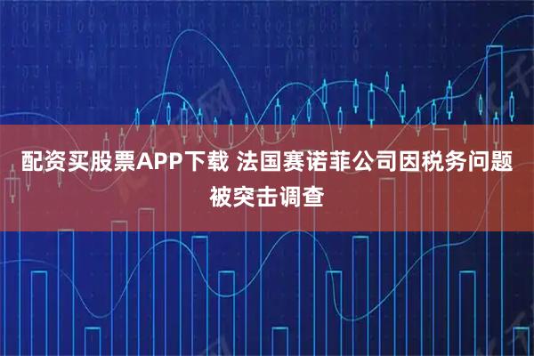 配资买股票APP下载 法国赛诺菲公司因税务问题被突击调查
