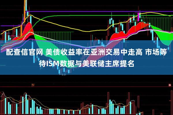 配查信官网 美债收益率在亚洲交易中走高 市场等待ISM数据与美联储主席提名