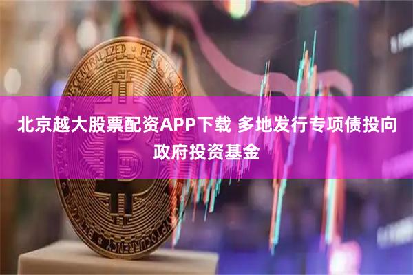 北京越大股票配资APP下载 多地发行专项债投向政府投资基金