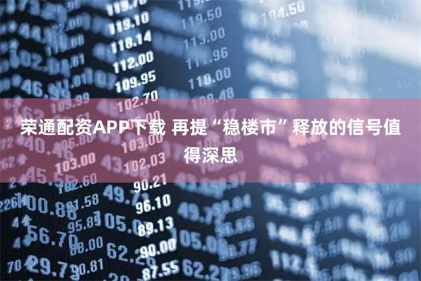 荣通配资APP下载 再提“稳楼市”释放的信号值得深思