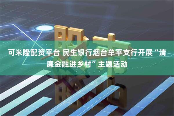 可米隆配资平台 民生银行烟台牟平支行开展“清廉金融进乡村”主题活动