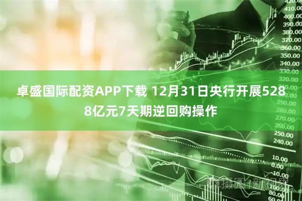 卓盛国际配资APP下载 12月31日央行开展5288亿元7天期逆回购操作
