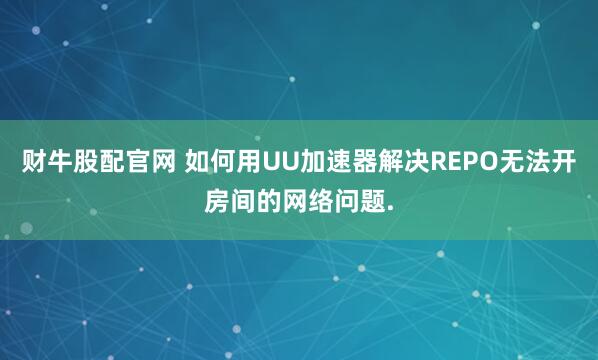 财牛股配官网 如何用UU加速器解决REPO无法开房间的网络问题.