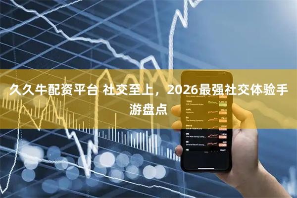 久久牛配资平台 社交至上，2026最强社交体验手游盘点