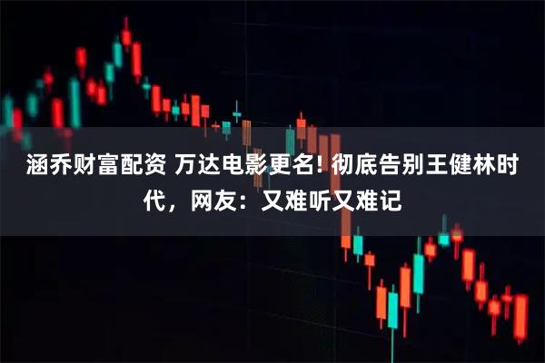 涵乔财富配资 万达电影更名! 彻底告别王健林时代，网友：又难听又难记