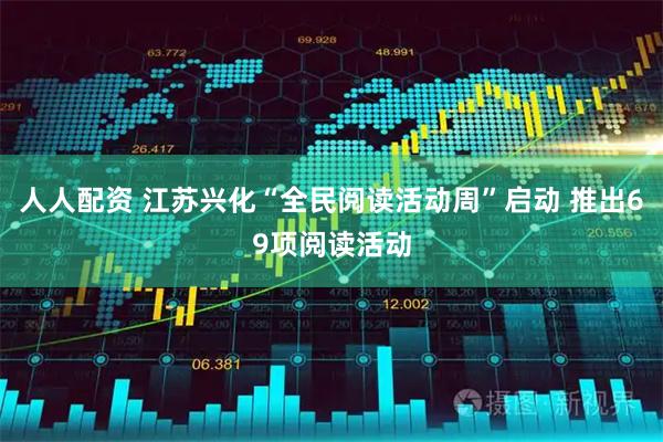 人人配资 江苏兴化“全民阅读活动周”启动 推出69项阅读活动
