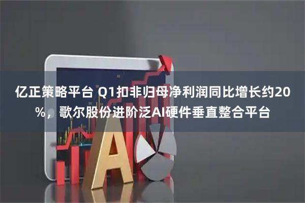 亿正策略平台 Q1扣非归母净利润同比增长约20%，歌尔股份进阶泛AI硬件垂直整合平台