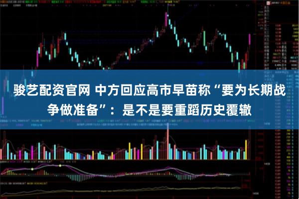 骏艺配资官网 中方回应高市早苗称“要为长期战争做准备”：是不是要重蹈历史覆辙