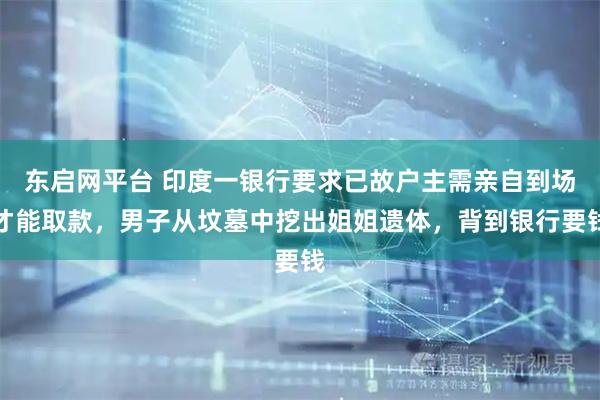 东启网平台 印度一银行要求已故户主需亲自到场才能取款，男子从坟墓中挖出姐姐遗体，背到银行要钱