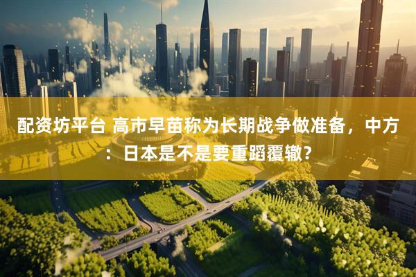 配资坊平台 高市早苗称为长期战争做准备，中方：日本是不是要重蹈覆辙？