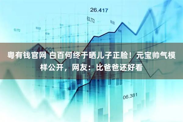 粤有钱官网 白百何终于晒儿子正脸！元宝帅气模样公开，网友：比爸爸还好看
