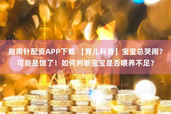 指南针配资APP下载 【育儿科普】宝宝总哭闹？可能是饿了！如何判断宝宝是否喂养不足？