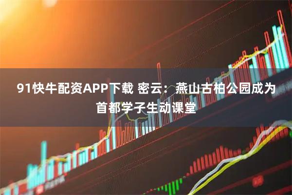 91快牛配资APP下载 密云：燕山古柏公园成为首都学子生动课堂