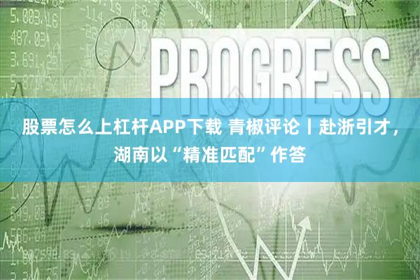 股票怎么上杠杆APP下载 青椒评论丨赴浙引才，湖南以“精准匹配”作答