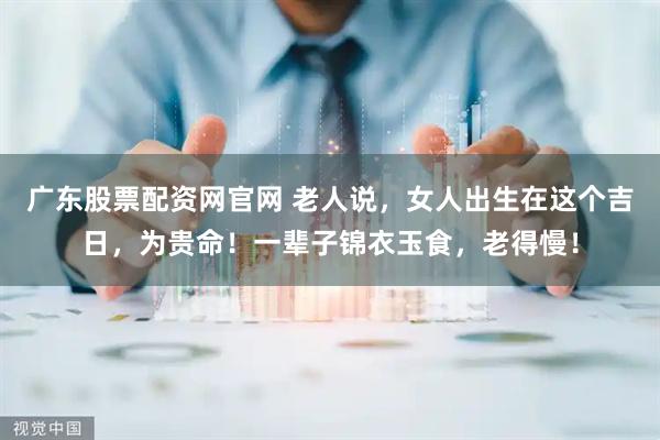 广东股票配资网官网 老人说，女人出生在这个吉日，为贵命！一辈子锦衣玉食，老得慢！
