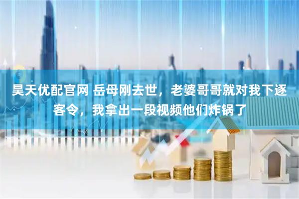 昊天优配官网 岳母刚去世，老婆哥哥就对我下逐客令，我拿出一段视频他们炸锅了